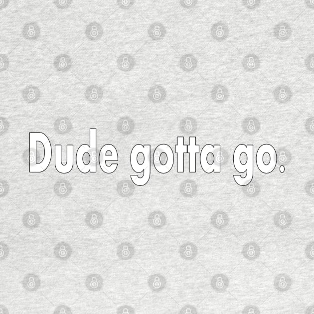 Dude Gotta Go by Jan4insight TeeStore